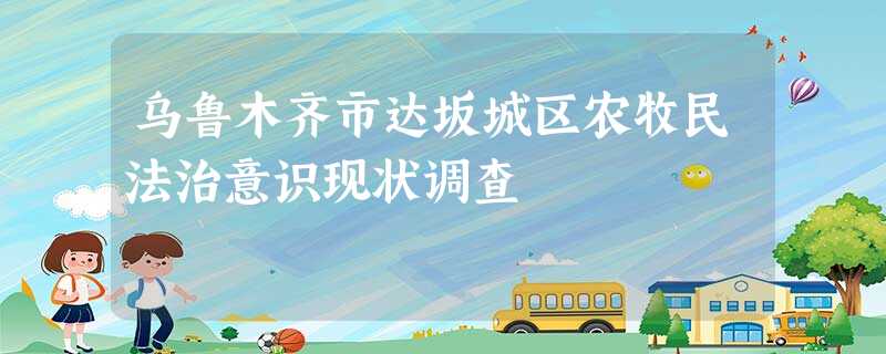 乌鲁木齐市达坂城区农牧民法治意识现状调查 乌鲁木齐市达坂城区农牧民法治意识现状调查
