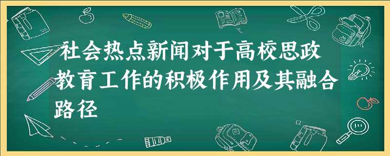 社会热点新闻对于高校思政教育工作的积极作用及其融合路径 社会热点新闻对于高校思政教育工作的积极作用及其融合路径