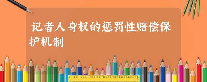 记者人身权的惩罚性赔偿保护机制 记者人身权的惩罚性赔偿保护机制