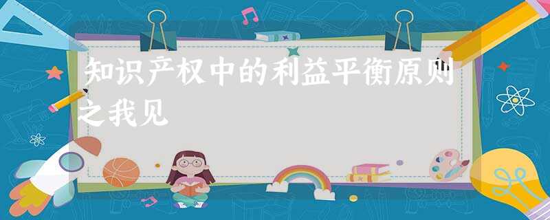 知识产权中的利益平衡原则之我见 知识产权中的利益平衡原则之我见