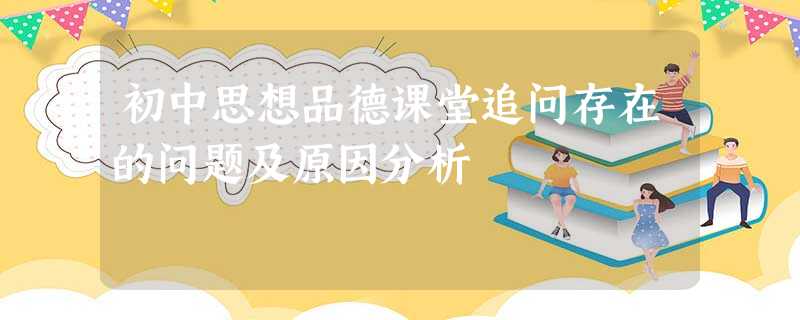 初中思想品德课堂追问存在的问题及原因分析 初中思想品德课堂追问存在的问题及原因分析