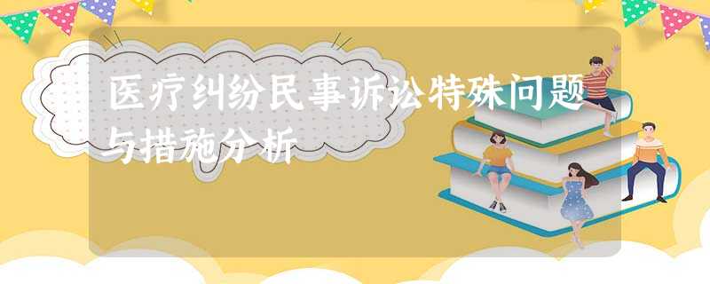 医疗纠纷民事诉讼特殊问题与措施分析 医疗纠纷民事诉讼特殊问题与措施分析