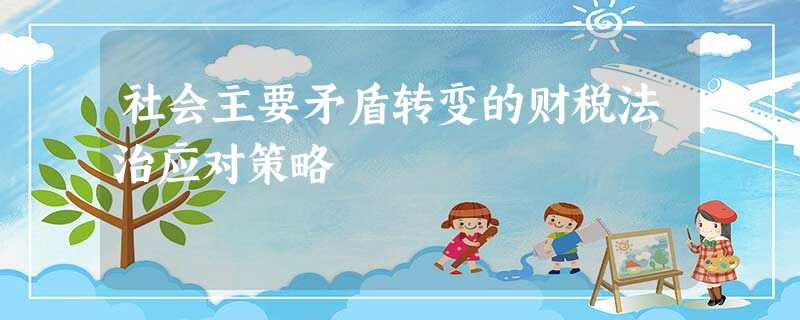 社会主要矛盾转变的财税法治应对策略 社会主要矛盾转变的财税法治应对策略