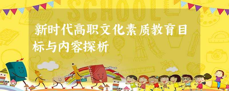 新时代高职文化素质教育目标与内容探析 新时代高职文化素质教育目标与内容探析