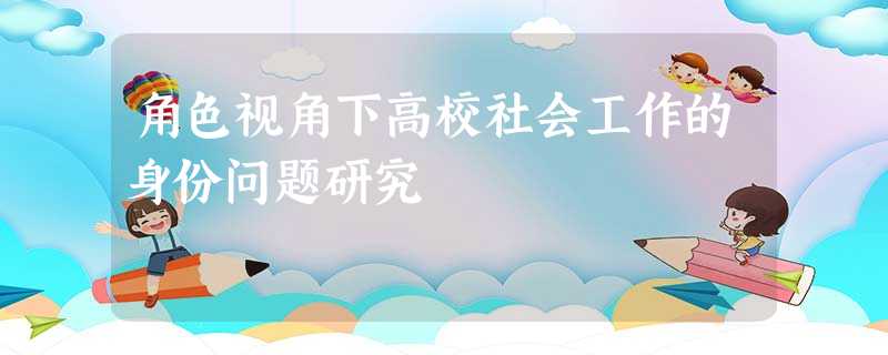 角色视角下高校社会工作的身份问题研究 角色视角下高校社会工作的身份问题研究