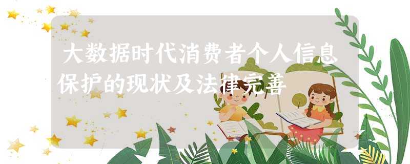 大数据时代消费者个人信息保护的现状及法律完善 大数据时代消费者个人信息保护的现状及法律完善