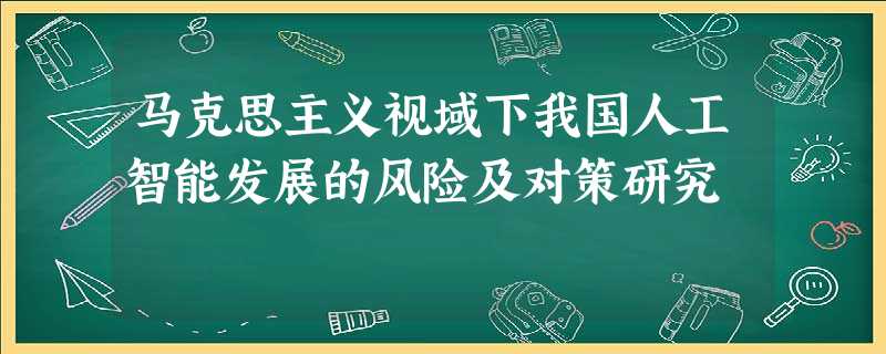 马克思主义视域下我国人工智能发展的风险及对策研究 马克思主义视域下我国人工智能发展的风险及对策研究