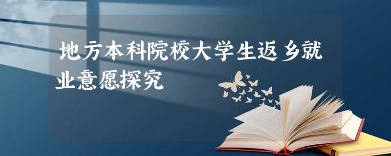 地方本科院校大学生返乡就业意愿探究 地方本科院校大学生返乡就业意愿探究