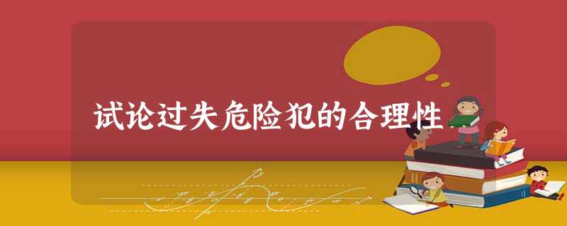 试论过失危险犯的合理性 试论过失危险犯的合理性