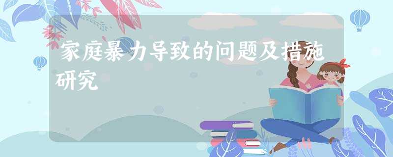 家庭暴力导致的问题及措施研究 家庭暴力导致的问题及措施研究