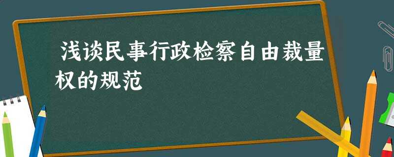 浅谈民事行政检察自由裁量权的规范 浅谈民事行政检察自由裁量权的规范