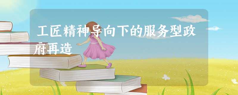 工匠精神导向下的服务型政府再造 工匠精神导向下的服务型政府再造