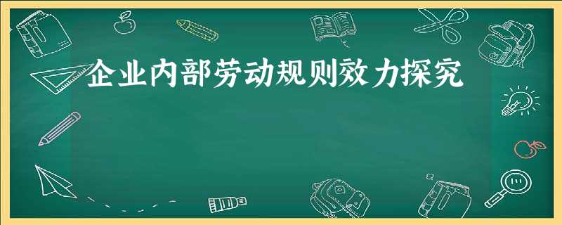 企业内部劳动规则效力探究 企业内部劳动规则效力探究