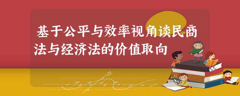基于公平与效率视角谈民商法与经济法的价值取向 基于公平与效率视角谈民商法与经济法的价值取向