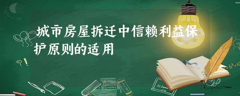 城市房屋拆迁中信赖利益保护原则的适用 城市房屋拆迁中信赖利益保护原则的适用