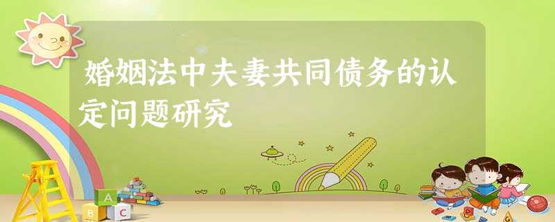 婚姻法中夫妻共同债务的认定问题研究 婚姻法中夫妻共同债务的认定问题研究