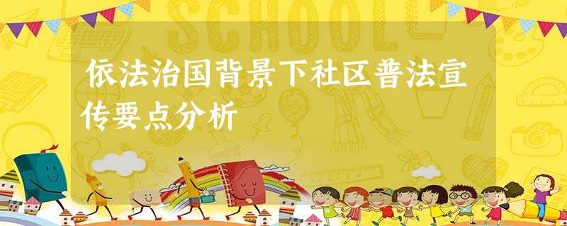 依法治国背景下社区普法宣传要点分析 依法治国背景下社区普法宣传要点分析