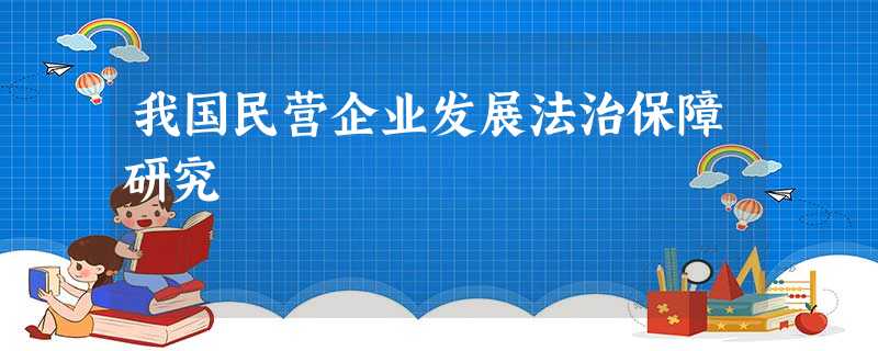 我国民营企业发展法治保障研究 我国民营企业发展法治保障研究