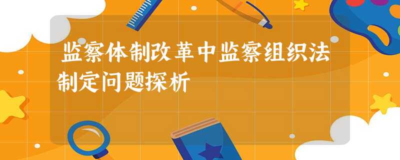 监察体制改革中监察组织法制定问题探析 监察体制改革中监察组织法制定问题探析