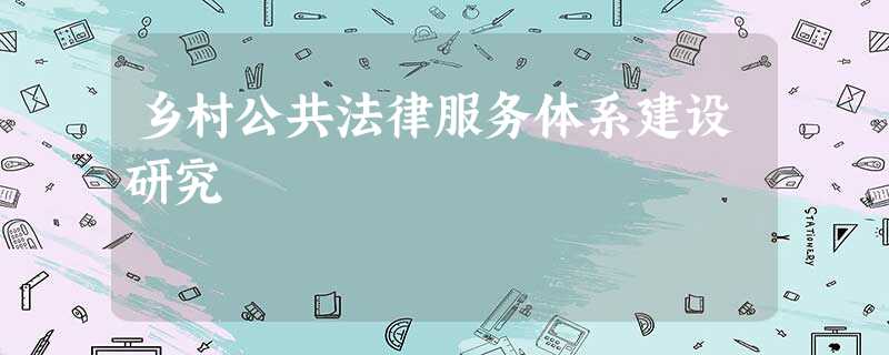 乡村公共法律服务体系建设研究 乡村公共法律服务体系建设研究