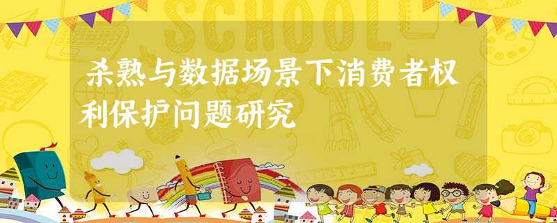 杀熟与数据场景下消费者权利保护问题研究 杀熟与数据场景下消费者权利保护问题研究