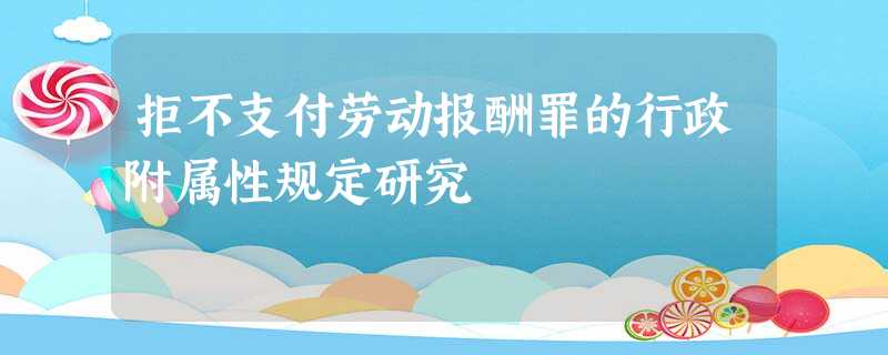 拒不支付劳动报酬罪的行政附属性规定研究 拒不支付劳动报酬罪的行政附属性规定研究