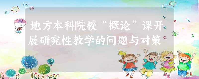 地方本科院校“概论”课开展研究性教学的问题与对策 地方本科院校“概论”课开展研究性教学的问题与对策
