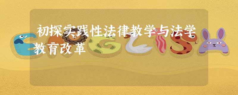 初探实践性法律教学与法学教育改革 初探实践性法律教学与法学教育改革