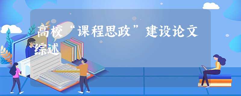 高校“课程思政”建设论文综述 高校“课程思政”建设论文综述