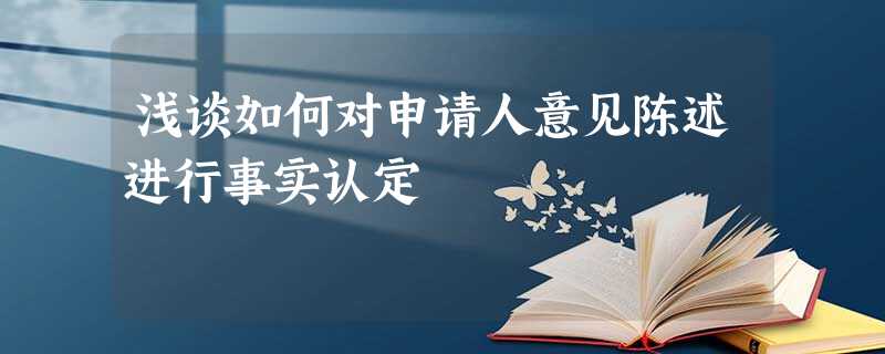 浅谈如何对申请人意见陈述进行事实认定 浅谈如何对申请人意见陈述进行事实认定