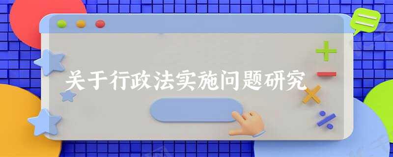 关于行政法实施问题研究 关于行政法实施问题研究