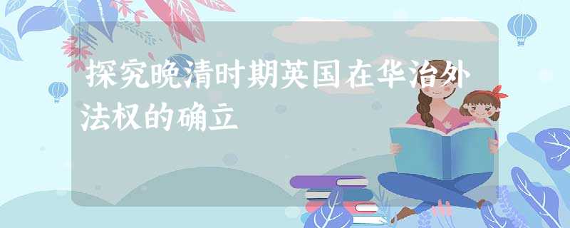 探究晚清时期英国在华治外法权的确立 探究晚清时期英国在华治外法权的确立