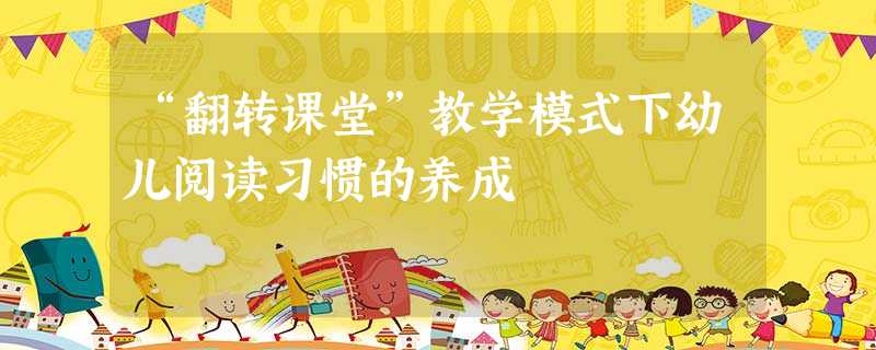 “翻转课堂”教学模式下幼儿阅读习惯的养成 “翻转课堂”教学模式下幼儿阅读习惯的养成