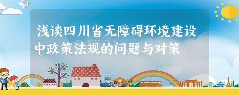 浅谈四川省无障碍环境建设中政策法规的问题与对策 浅谈四川省无障碍环境建设中政策法规的问题与对策