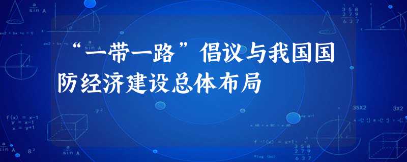 “一带一路”倡议与我国国防经济建设总体布局 “一带一路”倡议与我国国防经济建设总体布局