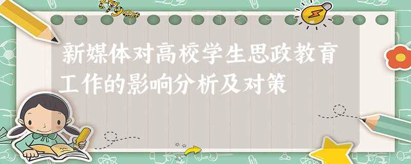 新媒体对高校学生思政教育工作的影响分析及对策 新媒体对高校学生思政教育工作的影响分析及对策