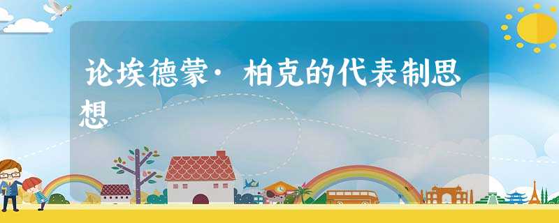 论埃德蒙·柏克的代表制思想 论埃德蒙·柏克的代表制思想