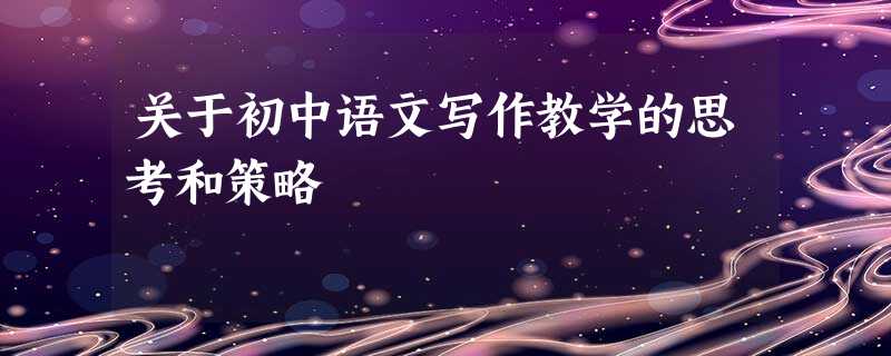 关于初中语文写作教学的思考和策略 关于初中语文写作教学的思考和策略