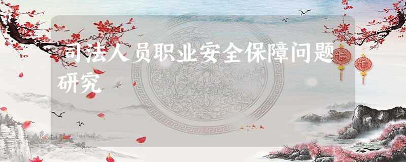 司法人员职业安全保障问题研究 司法人员职业安全保障问题研究