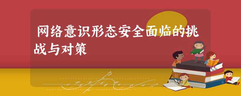 网络意识形态安全面临的挑战与对策 网络意识形态安全面临的挑战与对策