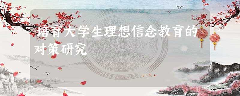 培育大学生理想信念教育的对策研究 培育大学生理想信念教育的对策研究
