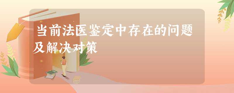 当前法医鉴定中存在的问题及解决对策 当前法医鉴定中存在的问题及解决对策