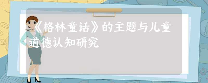 《格林童话》的主题与儿童道德认知研究 《格林童话》的主题与儿童道德认知研究
