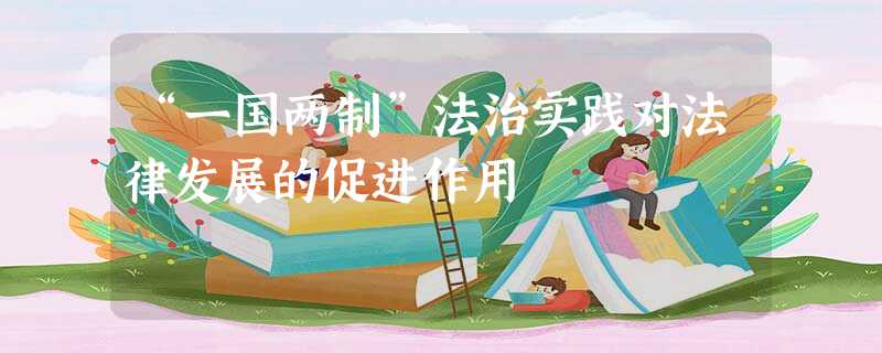 “一国两制”法治实践对法律发展的促进作用 “一国两制”法治实践对法律发展的促进作用