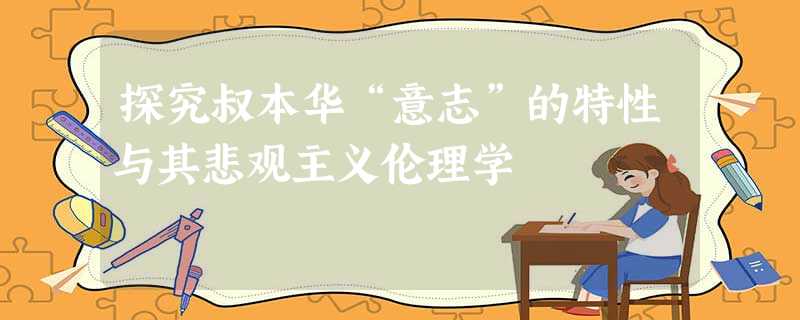 探究叔本华“意志”的特性与其悲观主义伦理学 探究叔本华“意志”的特性与其悲观主义伦理学