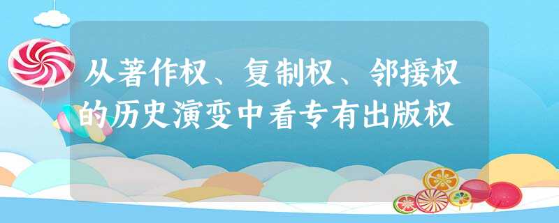 从著作权、复制权、邻接权的历史演变中看专有出版权 从著作权、复制权、邻接权的历史演变中看专有出版权