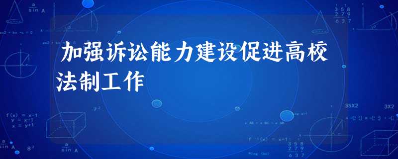 加强诉讼能力建设促进高校法制工作 加强诉讼能力建设促进高校法制工作