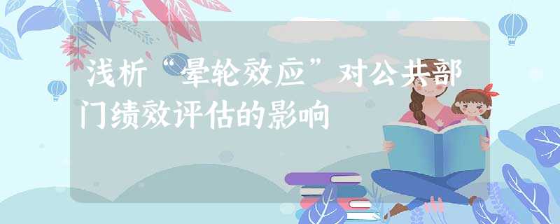 浅析“晕轮效应”对公共部门绩效评估的影响 浅析“晕轮效应”对公共部门绩效评估的影响