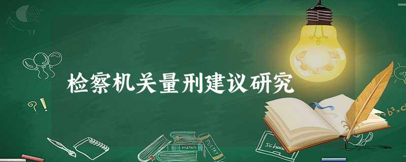 检察机关量刑建议研究 检察机关量刑建议研究