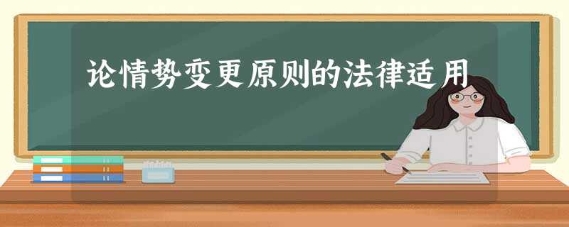 论情势变更原则的法律适用 论情势变更原则的法律适用